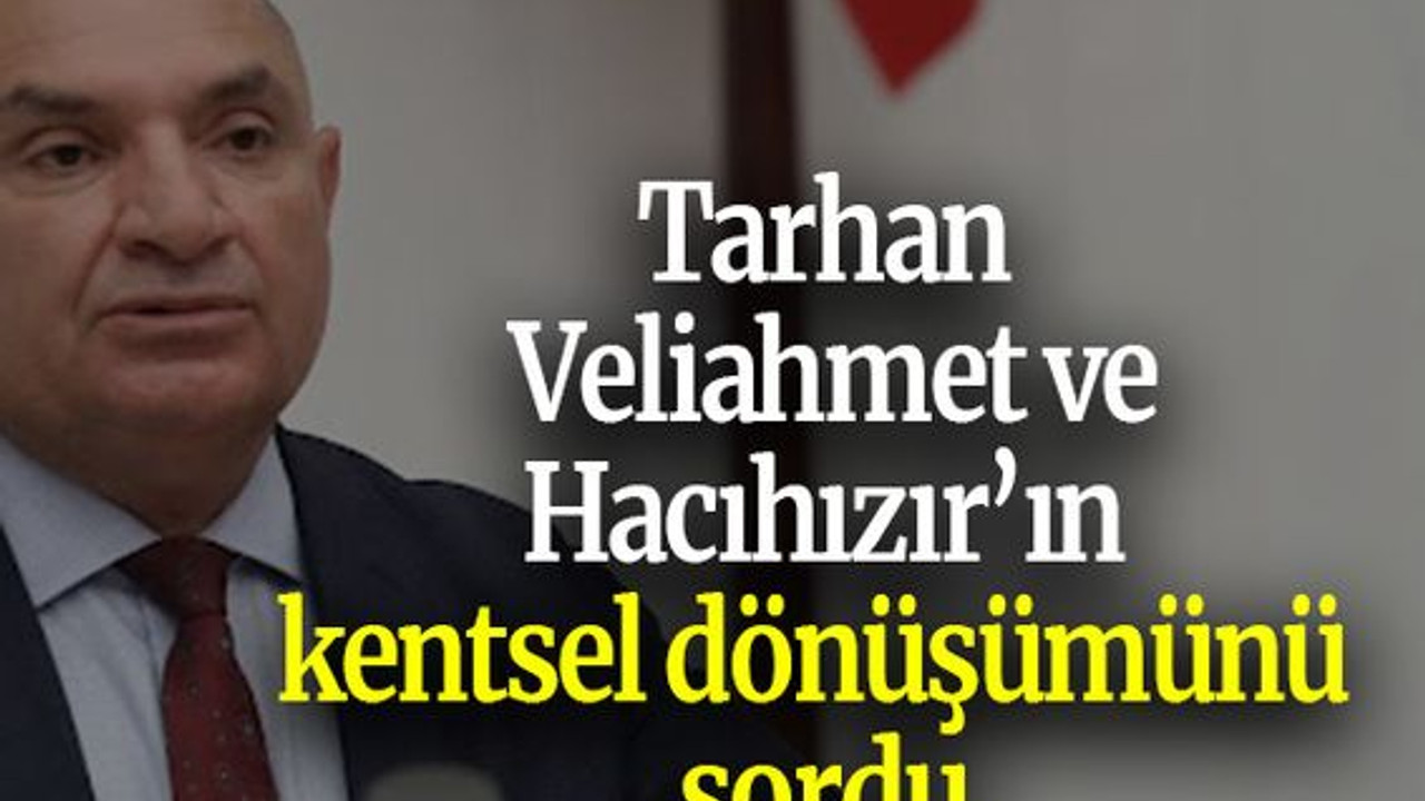Tarhan: Veliahmet ve Hacıhızır’ın kentsel dönüşümünü sordu